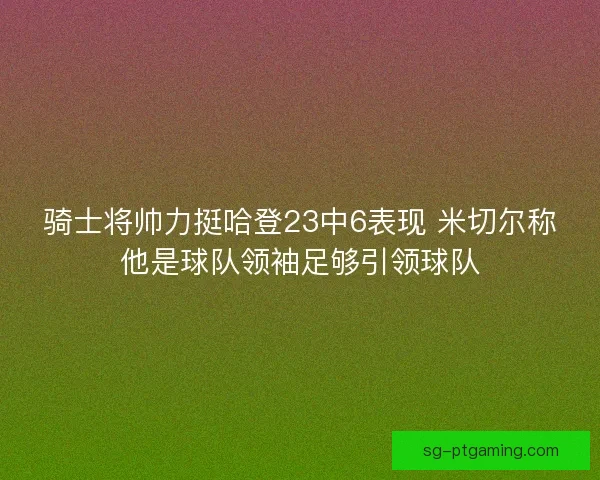 骑士将帅力挺哈登23中6表现 米切尔称他是球队领袖足够引领球队
