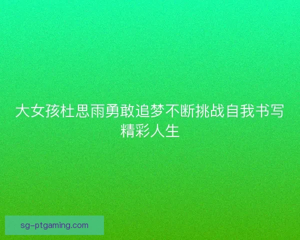 大女孩杜思雨勇敢追梦不断挑战自我书写精彩人生