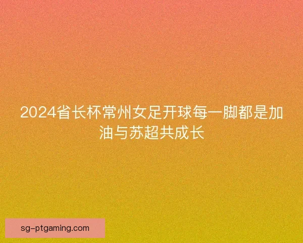 2024省长杯常州女足开球每一脚都是加油与苏超共成长