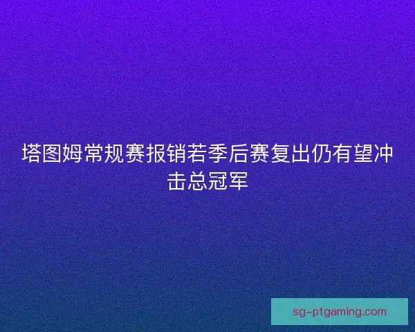 塔图姆常规赛报销若季后赛复出仍有望冲击总冠军